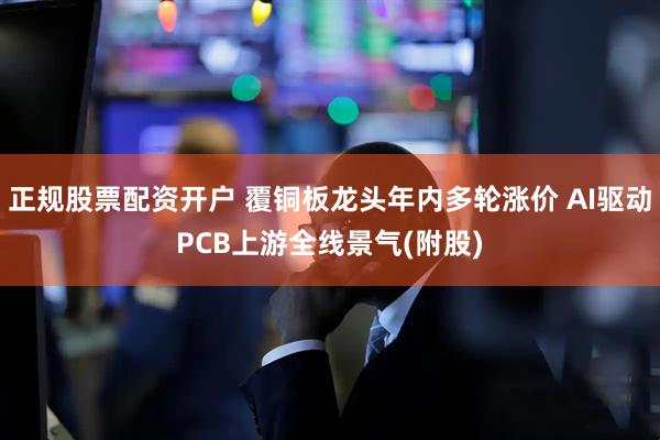 正规股票配资开户 覆铜板龙头年内多轮涨价 AI驱动PCB上游全线景气(附股)