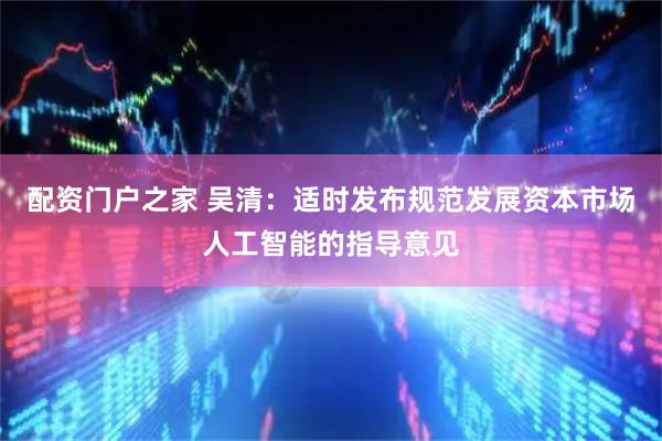 配资门户之家 吴清：适时发布规范发展资本市场人工智能的指导意见