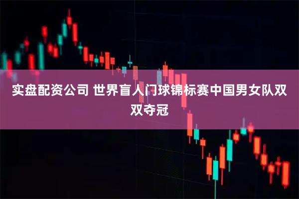 实盘配资公司 世界盲人门球锦标赛中国男女队双双夺冠