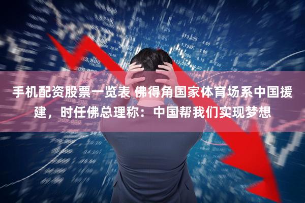 手机配资股票一览表 佛得角国家体育场系中国援建，时任佛总理称：中国帮我们实现梦想