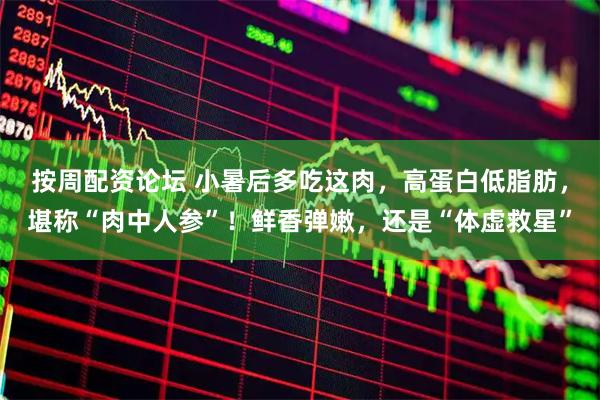 按周配资论坛 小暑后多吃这肉，高蛋白低脂肪，堪称“肉中人参”！鲜香弹嫩，还是“体虚救星”