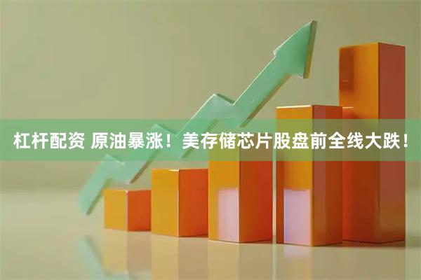 杠杆配资 原油暴涨！美存储芯片股盘前全线大跌！