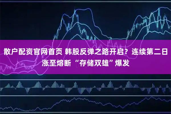 散户配资官网首页 韩股反弹之路开启？连续第二日涨至熔断 “存储双雄”爆发