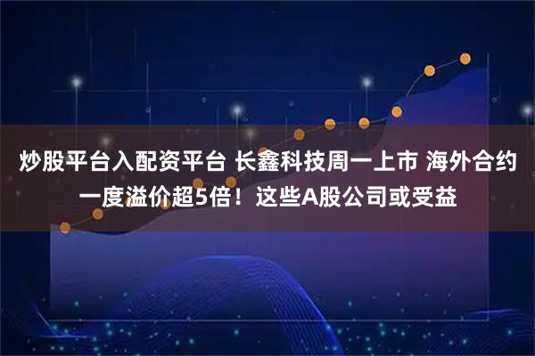 炒股平台入配资平台 长鑫科技周一上市 海外合约一度溢价超5倍！这些A股公司或受益