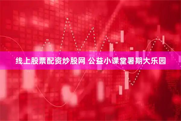 线上股票配资炒股网 公益小课堂暑期大乐园
